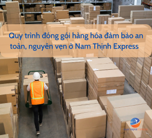 Quy trình đóng gói hàng hóa đảm bảo an toàn, nguyên vẹn ở Nam Thịnh Express
